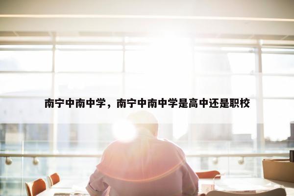南宁中南中学，南宁中南中学是高中还是职校