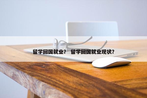留学回国就业？ 留学回国就业现状？