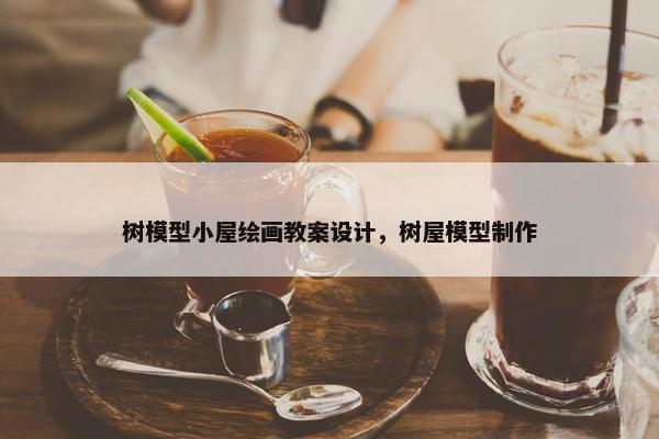树模型小屋绘画教案设计，树屋模型制作