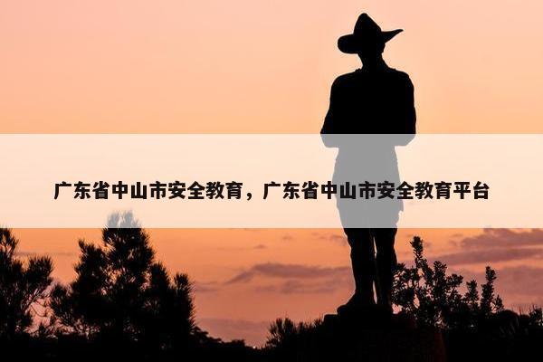 广东省中山市安全教育，广东省中山市安全教育平台