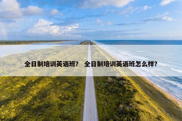 全日制培训英语班？ 全日制培训英语班怎么样？