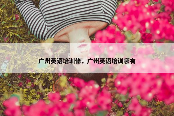 广州英语培训修，广州英语培训哪有