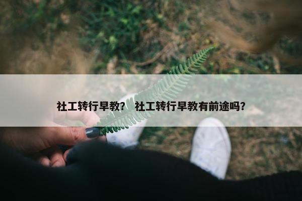 社工转行早教？ 社工转行早教有前途吗？