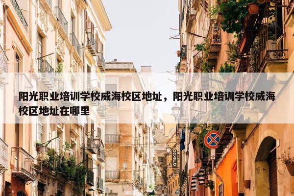 阳光职业培训学校威海校区地址，阳光职业培训学校威海校区地址在哪里