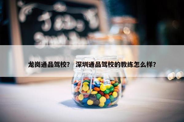 龙岗通品驾校？ 深圳通品驾校的教练怎么样？