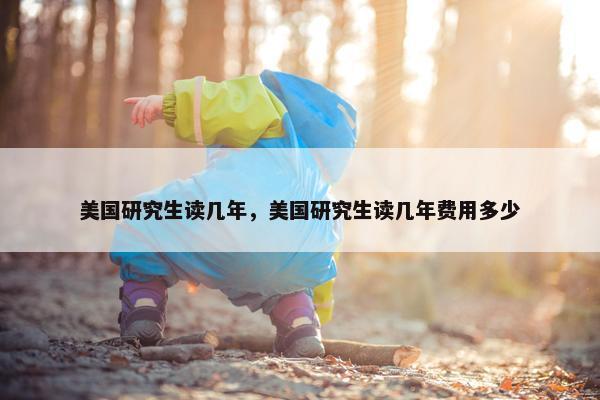 美国研究生读几年，美国研究生读几年费用多少