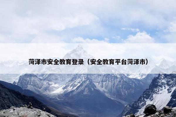 菏泽市安全教育登录（安全教育平台菏泽市）