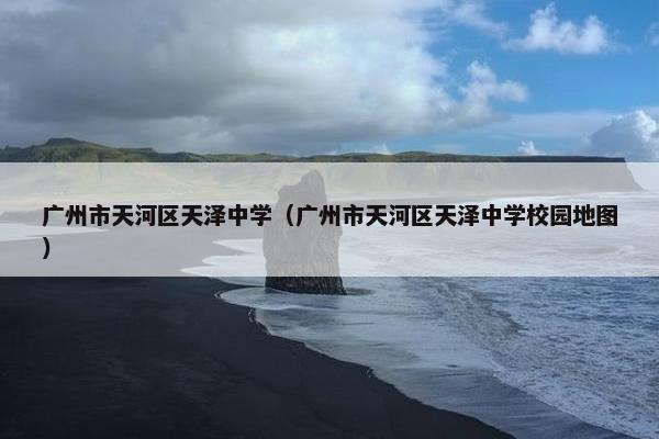广州市天河区天泽中学（广州市天河区天泽中学校园地图）