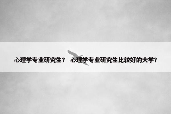 心理学专业研究生？ 心理学专业研究生比较好的大学？
