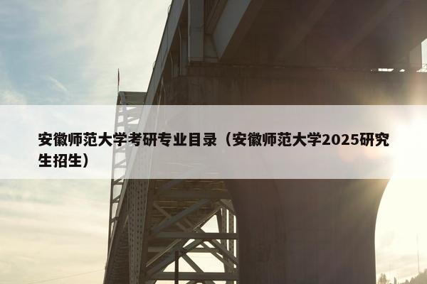 安徽师范大学考研专业目录（安徽师范大学2025研究生招生）