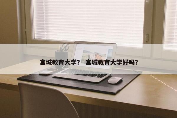 宫城教育大学？ 宫城教育大学好吗？