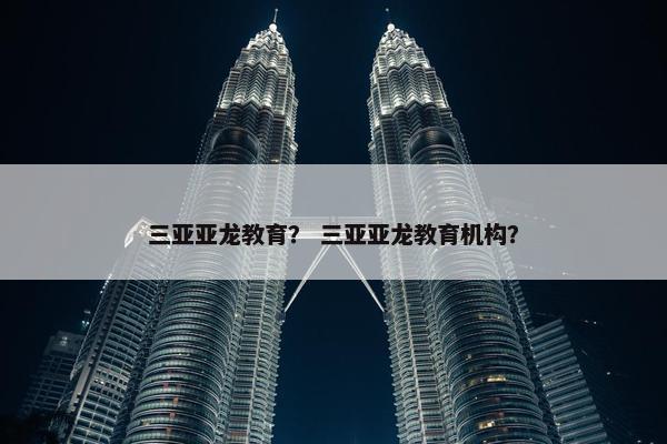 三亚亚龙教育？ 三亚亚龙教育机构？