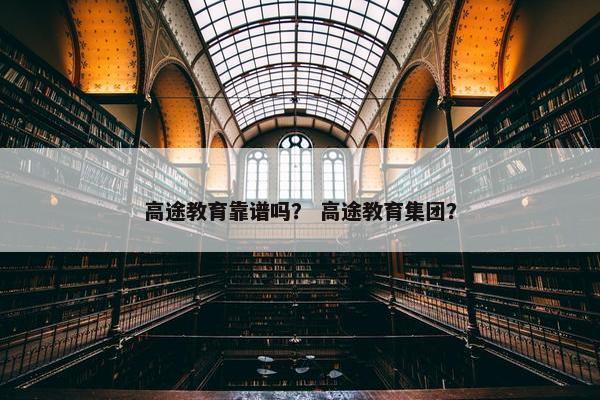 高途教育靠谱吗？ 高途教育集团？