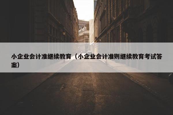 小企业会计准继续教育（小企业会计准则继续教育考试答案）
