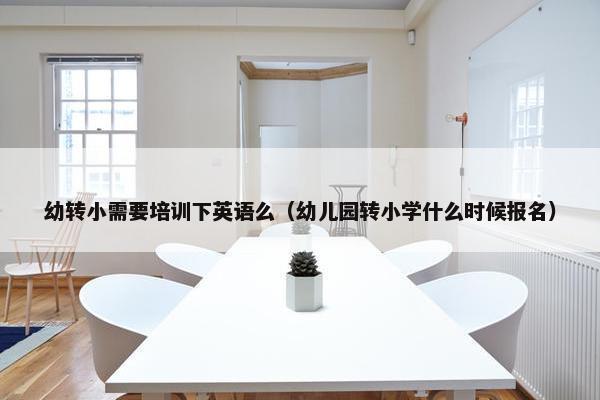 幼转小需要培训下英语么（幼儿园转小学什么时候报名）