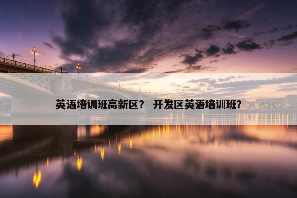 英语培训班高新区？ 开发区英语培训班？