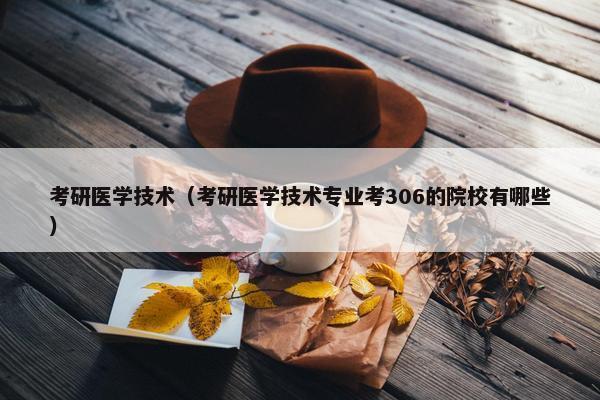 考研医学技术（考研医学技术专业考306的院校有哪些）