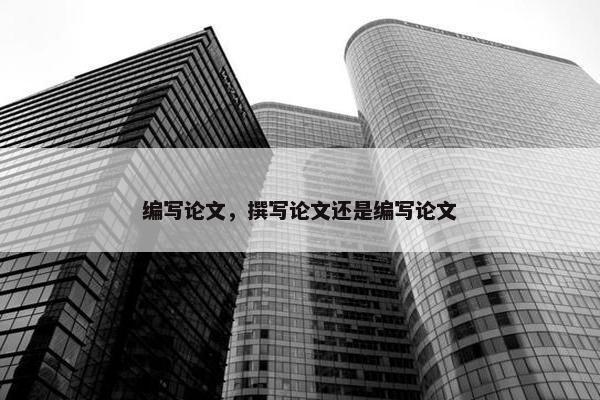 编写论文，撰写论文还是编写论文