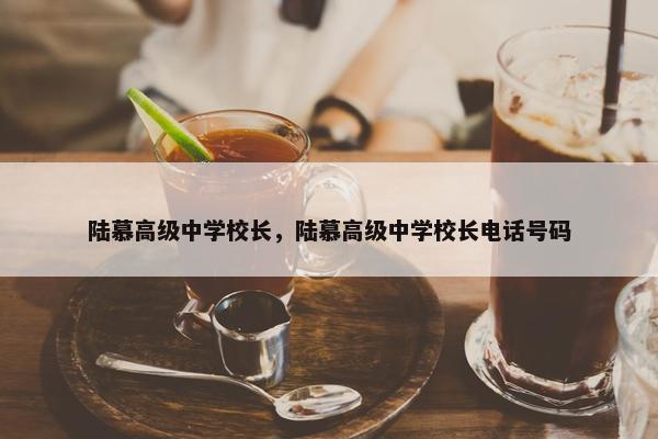 陆慕高级中学校长，陆慕高级中学校长电话号码
