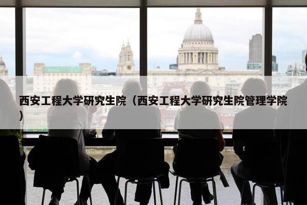 西安工程大学研究生院（西安工程大学研究生院管理学院）