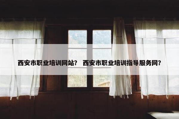 西安市职业培训网站？ 西安市职业培训指导服务网？