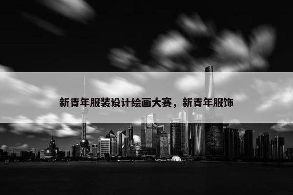 新青年服装设计绘画大赛，新青年服饰