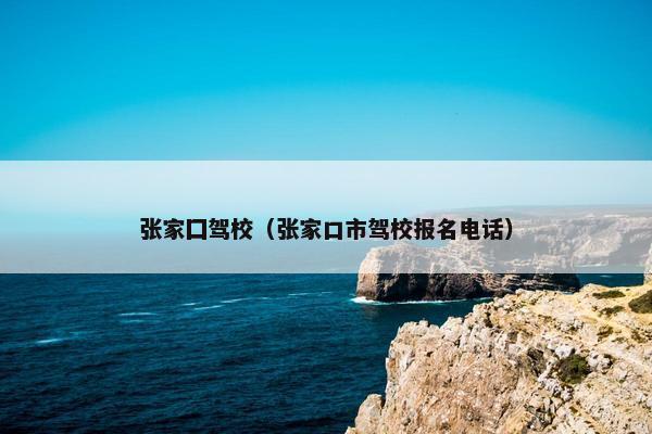 张家囗驾校（张家口市驾校报名电话）