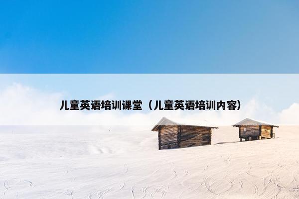 儿童英语培训课堂（儿童英语培训内容）