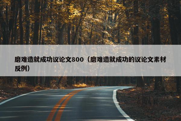 磨难造就成功议论文800（磨难造就成功的议论文素材反例）