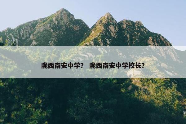 陇西南安中学？ 陇西南安中学校长？