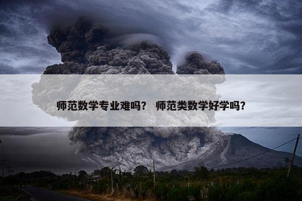 师范数学专业难吗？ 师范类数学好学吗？