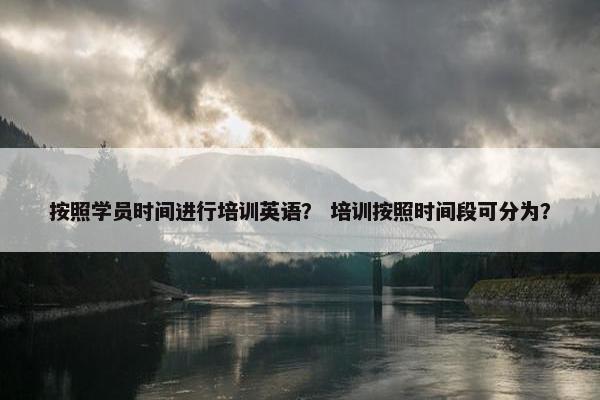 按照学员时间进行培训英语？ 培训按照时间段可分为？