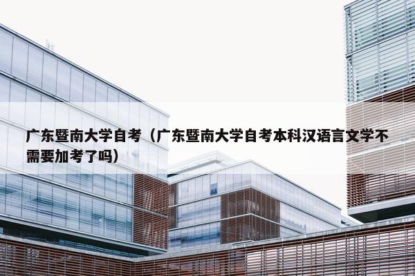 广东暨南大学自考（广东暨南大学自考本科汉语言文学不需要加考了吗）
