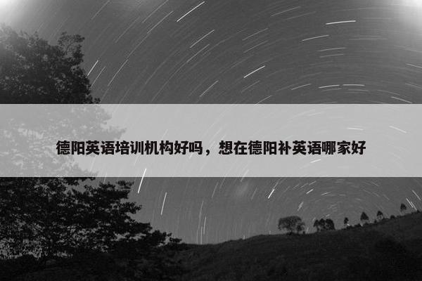 德阳英语培训机构好吗，想在德阳补英语哪家好