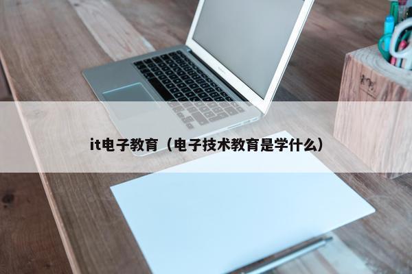 it电子教育（电子技术教育是学什么）
