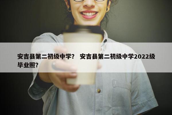 安吉县第二初级中学？ 安吉县第二初级中学2022级毕业照？