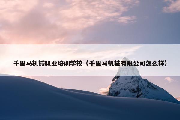 千里马机械职业培训学校（千里马机械有限公司怎么样）