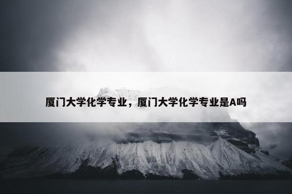 厦门大学化学专业，厦门大学化学专业是A吗