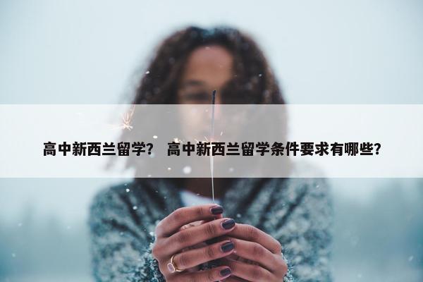 高中新西兰留学？ 高中新西兰留学条件要求有哪些？