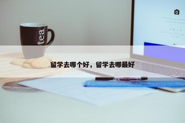 留学去哪个好，留学去哪最好