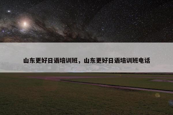 山东更好日语培训班，山东更好日语培训班电话