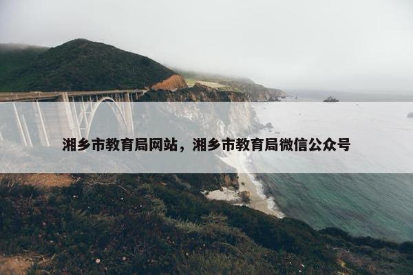 湘乡市教育局网站，湘乡市教育局微信公众号