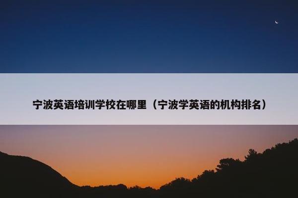 宁波英语培训学校在哪里（宁波学英语的机构排名）