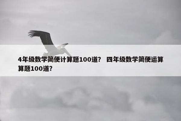4年级数学简便计算题100道？ 四年级数学简便运算算题100道？