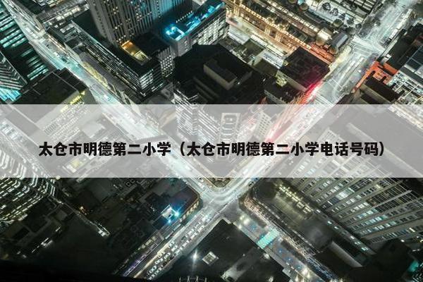 太仓市明德第二小学（太仓市明德第二小学电话号码）