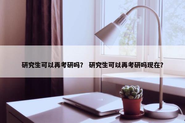 研究生可以再考研吗？ 研究生可以再考研吗现在？