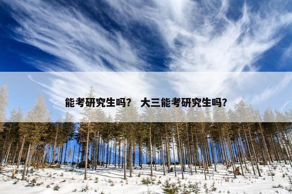 能考研究生吗？ 大三能考研究生吗？