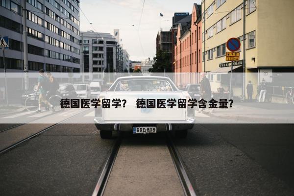 德国医学留学？ 德国医学留学含金量？