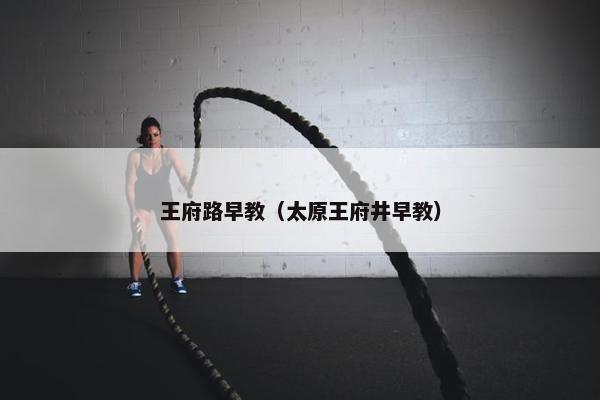 王府路早教（太原王府井早教）