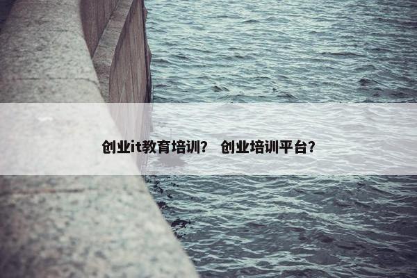 创业it教育培训？ 创业培训平台？